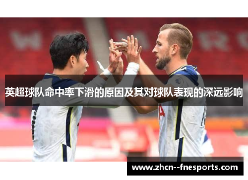 英超球队命中率下滑的原因及其对球队表现的深远影响 英超球队命中率下滑的原因及其对球队表现的深远影响