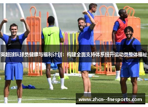 英超球队球员健康与福利计划:构建全面支持体系提升运动员整体福祉 英超球队球员健康与福利计划:构建全面支持体系提升运动员整体福祉