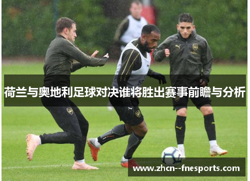 荷兰与奥地利足球对决谁将胜出赛事前瞻与分析 荷兰与奥地利足球对决谁将胜出赛事前瞻与分析