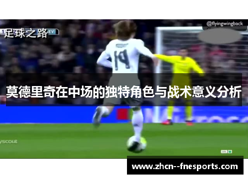 莫德里奇在中场的独特角色与战术意义分析 莫德里奇在中场的独特角色与战术意义分析