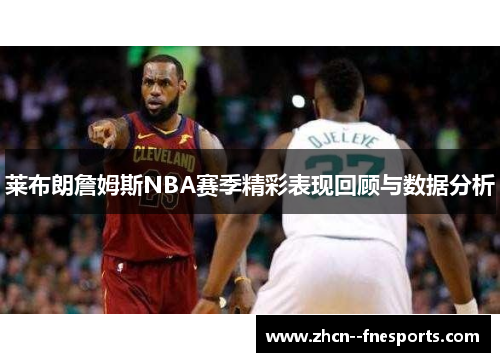 莱布朗詹姆斯NBA赛季精彩表现回顾与数据分析 莱布朗詹姆斯NBA赛季精彩表现回顾与数据分析