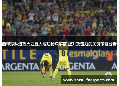 西甲球队进攻火力五大成功秘诀解密 提升攻击力的关键策略分析 西甲球队进攻火力五大成功秘诀解密 提升攻击力的关键策略分析