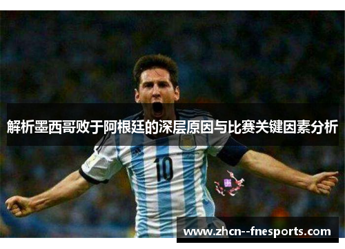 解析墨西哥败于阿根廷的深层原因与比赛关键因素分析 解析墨西哥败于阿根廷的深层原因与比赛关键因素分析