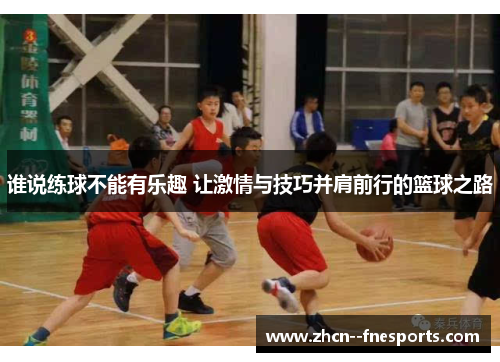 谁说练球不能有乐趣 让激情与技巧并肩前行的篮球之路 谁说练球不能有乐趣 让激情与技巧并肩前行的篮球之路