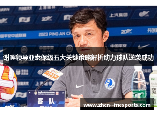 谢晖领导亚泰保级五大关键策略解析助力球队逆袭成功 谢晖领导亚泰保级五大关键策略解析助力球队逆袭成功