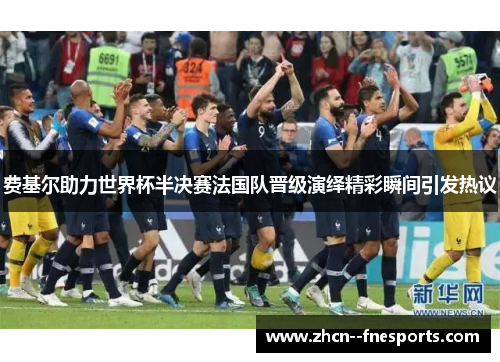 费基尔助力世界杯半决赛法国队晋级演绎精彩瞬间引发热议 费基尔助力世界杯半决赛法国队晋级演绎精彩瞬间引发热议