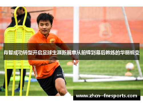 肖智成功转型开启足球生涯新篇章从前锋到幕后教练的华丽蜕变
