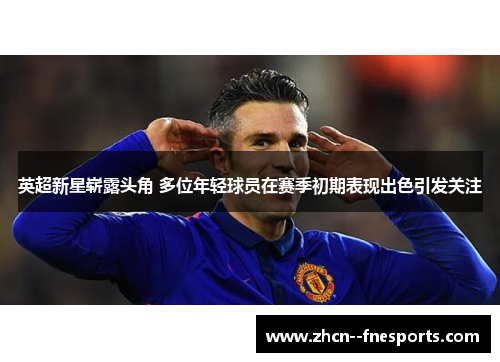 英超新星崭露头角 多位年轻球员在赛季初期表现出色引发关注 英超新星崭露头角 多位年轻球员在赛季初期表现出色引发关注