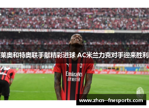 莱奥和特奥联手献精彩进球 AC米兰力克对手迎来胜利 莱奥和特奥联手献精彩进球 AC米兰力克对手迎来胜利