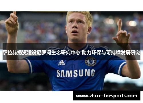 萨拉赫捐资建设尼罗河生态研究中心 助力环保与可持续发展研究