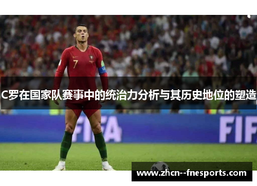 C罗在国家队赛事中的统治力分析与其历史地位的塑造