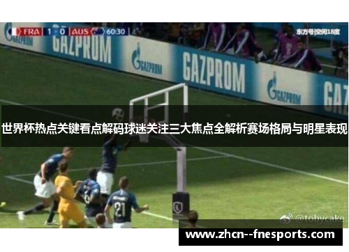 世界杯热点关键看点解码球迷关注三大焦点全解析赛场格局与明星表现 世界杯热点关键看点解码球迷关注三大焦点全解析赛场格局与明星表现