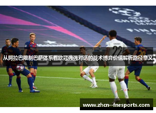 从阿拉巴限制巴萨体系看欧冠强强对话的战术博弈价值解析路径意义