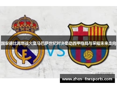 国家德比再燃战火皇马巴萨世纪对决牵动西甲格局与荣耀未来走向