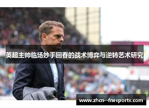 英超主帅临场妙手回春的战术博弈与逆转艺术研究 英超主帅临场妙手回春的战术博弈与逆转艺术研究