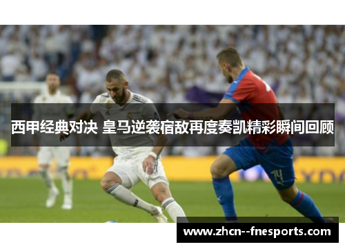西甲经典对决 皇马逆袭宿敌再度奏凯精彩瞬间回顾 西甲经典对决 皇马逆袭宿敌再度奏凯精彩瞬间回顾