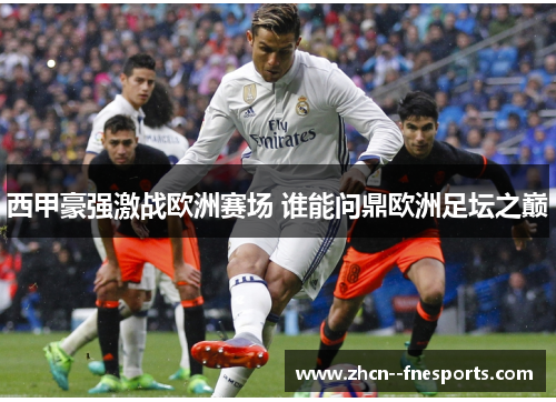 西甲豪强激战欧洲赛场 谁能问鼎欧洲足坛之巅