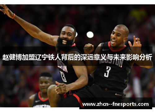 赵健博加盟辽宁铁人背后的深远意义与未来影响分析 赵健博加盟辽宁铁人背后的深远意义与未来影响分析