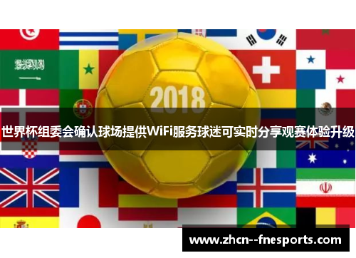 世界杯组委会确认球场提供WiFi服务球迷可实时分享观赛体验升级 世界杯组委会确认球场提供WiFi服务球迷可实时分享观赛体验升级