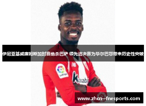 伊尼亚基威廉姆斯加时赛绝杀巴萨 领先进决赛为毕尔巴鄂带来历史性突破