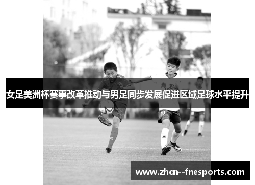女足美洲杯赛事改革推动与男足同步发展促进区域足球水平提升 女足美洲杯赛事改革推动与男足同步发展促进区域足球水平提升