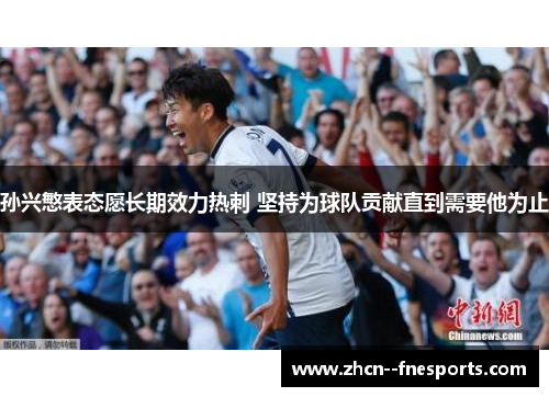 孙兴慜表态愿长期效力热刺 坚持为球队贡献直到需要他为止 孙兴慜表态愿长期效力热刺 坚持为球队贡献直到需要他为止