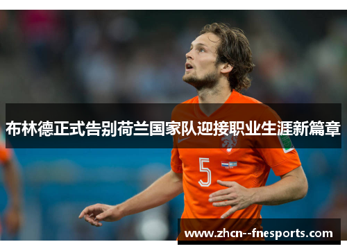布林德正式告别荷兰国家队迎接职业生涯新篇章 布林德正式告别荷兰国家队迎接职业生涯新篇章
