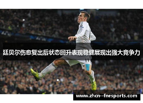 廷贝尔伤愈复出后状态回升表现稳健展现出强大竞争力 廷贝尔伤愈复出后状态回升表现稳健展现出强大竞争力