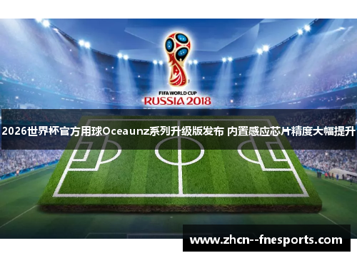 2026世界杯官方用球Oceaunz系列升级版发布 内置感应芯片精度大幅提升 2026世界杯官方用球Oceaunz系列升级版发布 内置感应芯片精度大幅提升