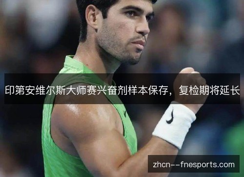 印第安维尔斯大师赛兴奋剂样本保存,复检期将延长 印第安维尔斯大师赛兴奋剂样本保存,复检期将延长